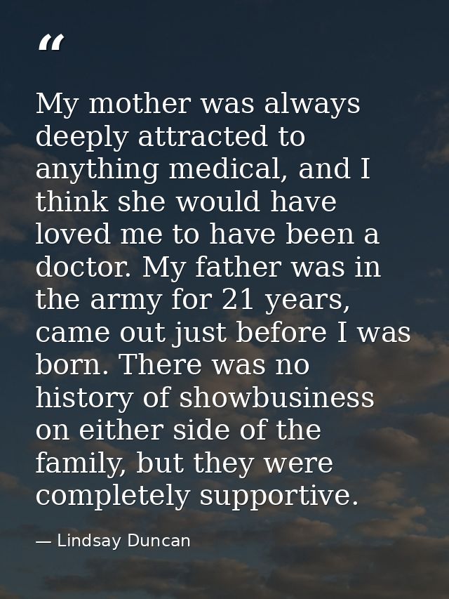 My mother was always deeply attracted to anything medical, and I think she would have loved me to have been a doctor. My — Lindsay Duncan