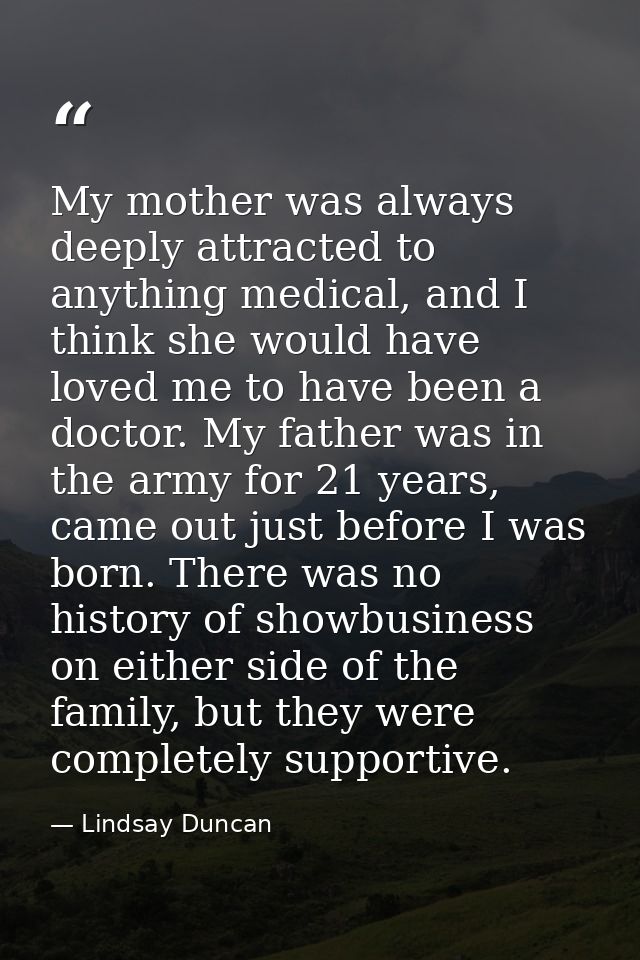 My mother was always deeply attracted to anything medical, and I think she would have loved me to have been a doctor. My — Lindsay Duncan