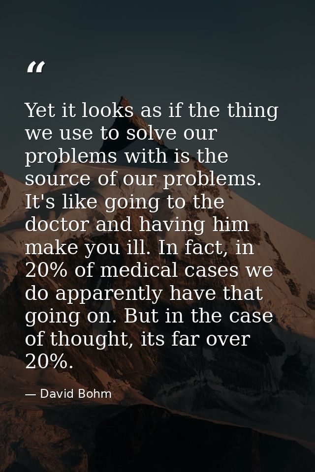 Yet it looks as if the thing we use to solve our problems with is the source of our problems. It's like going to the doc — David Bohm