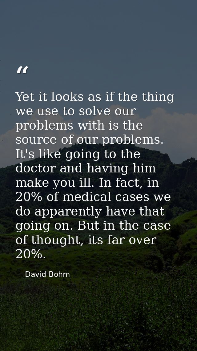 Yet it looks as if the thing we use to solve our problems with is the source of our problems. It's like going to the doc — David Bohm