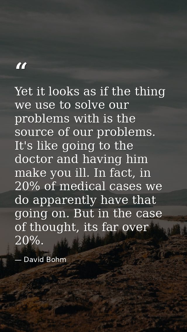 Yet it looks as if the thing we use to solve our problems with is the source of our problems. It's like going to the doc — David Bohm