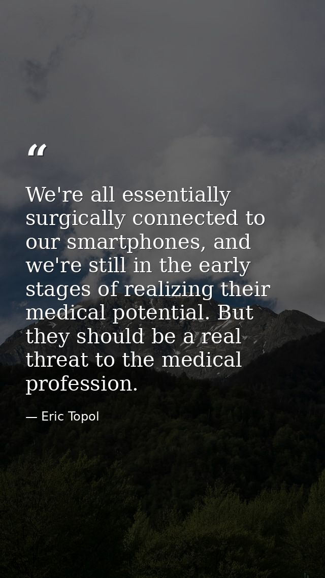 We're all essentially surgically connected to our smartphones, and we're still in the early stages of realizing their me — Eric Topol