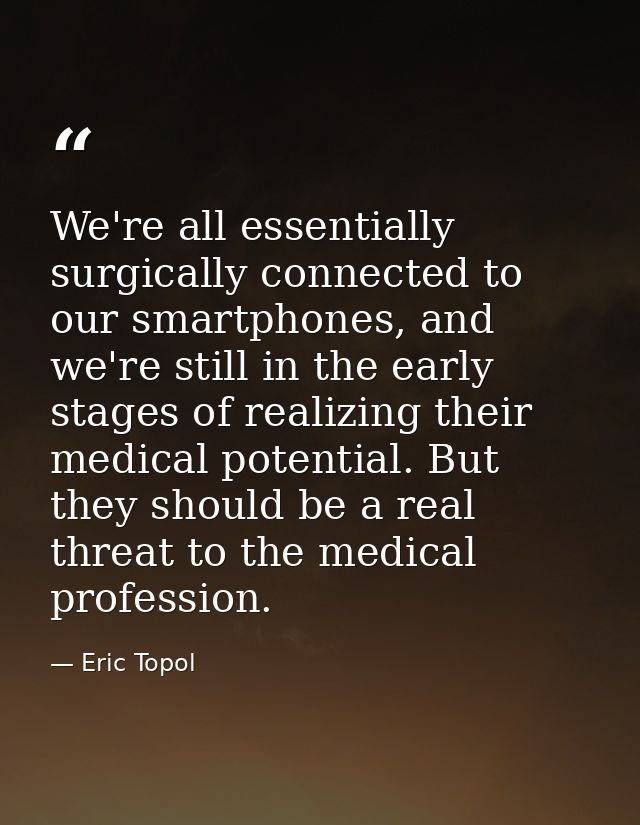 We're all essentially surgically connected to our smartphones, and we're still in the early stages of realizing their me — Eric Topol