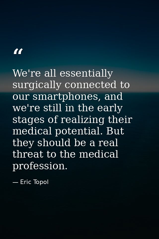 We're all essentially surgically connected to our smartphones, and we're still in the early stages of realizing their me — Eric Topol