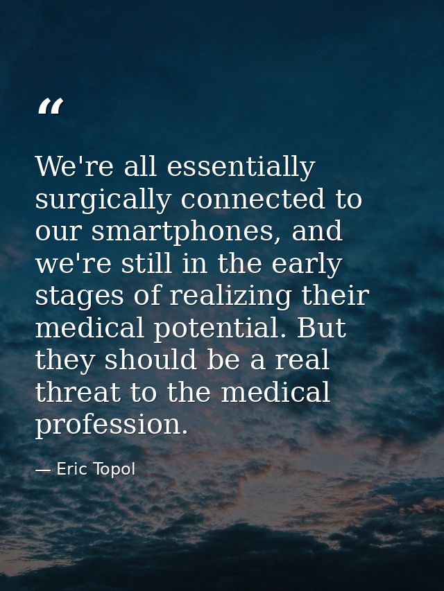 We're all essentially surgically connected to our smartphones, and we're still in the early stages of realizing their me — Eric Topol