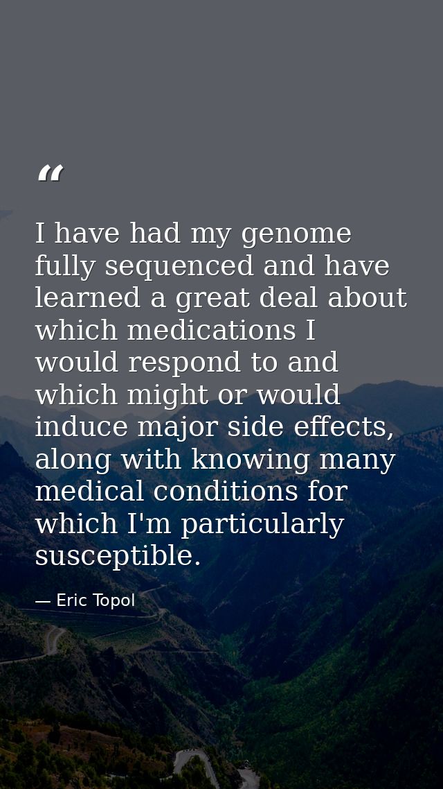 I have had my genome fully sequenced and have learned a great deal about which medications I would respond to and which  — Eric Topol