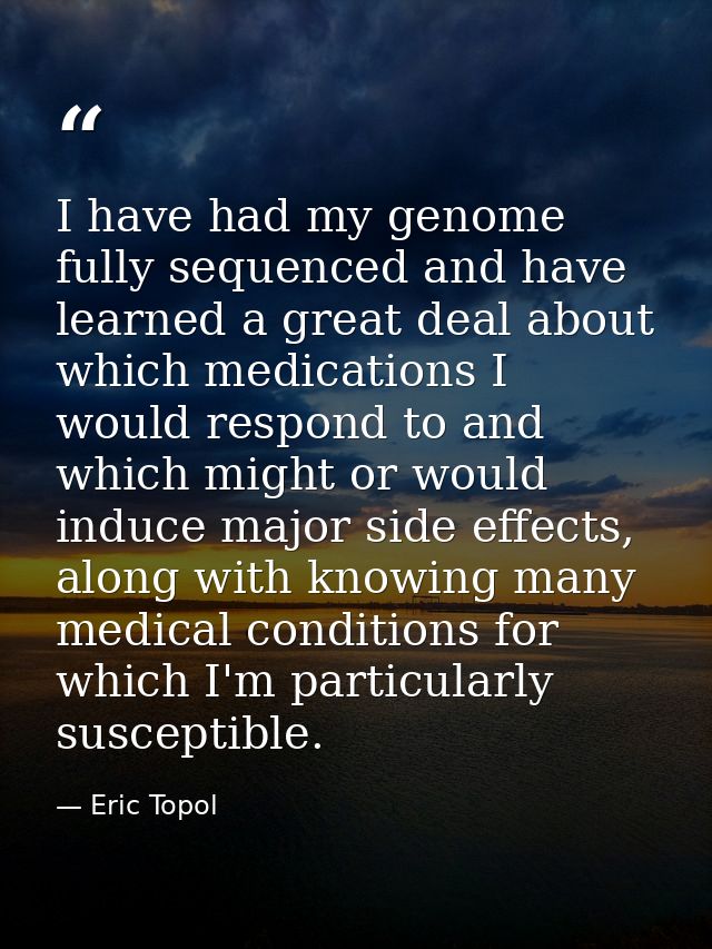 I have had my genome fully sequenced and have learned a great deal about which medications I would respond to and which  — Eric Topol