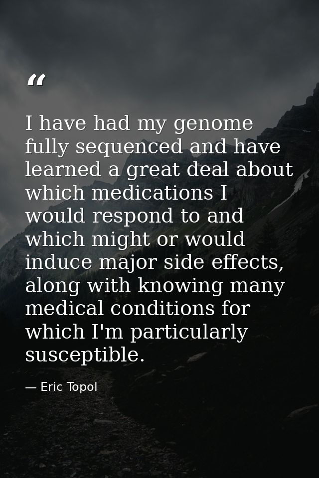 I have had my genome fully sequenced and have learned a great deal about which medications I would respond to and which  — Eric Topol