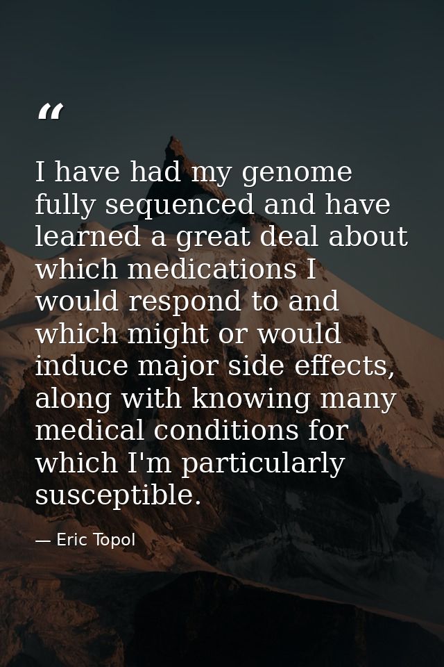 I have had my genome fully sequenced and have learned a great deal about which medications I would respond to and which  — Eric Topol