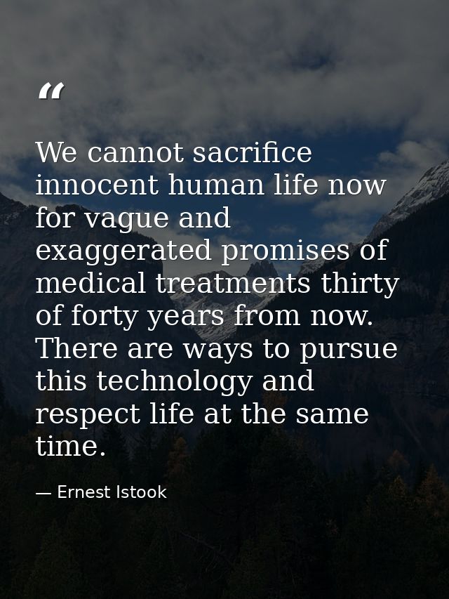We cannot sacrifice innocent human life now for vague and exaggerated promises of medical treatments thirty of forty yea — Ernest Istook