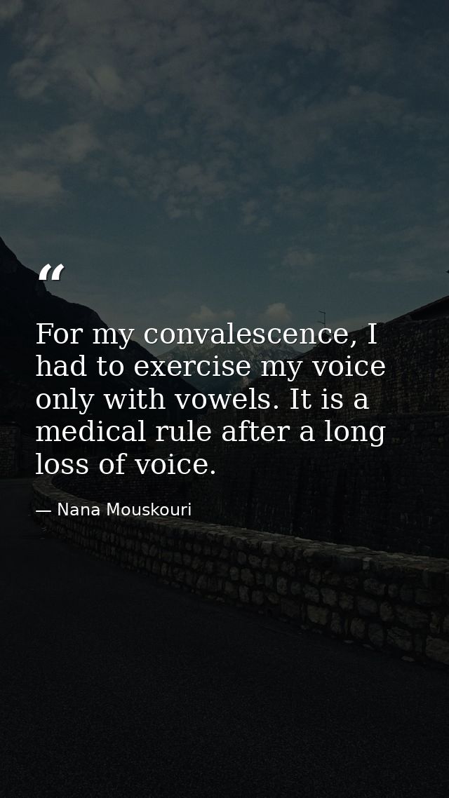 For my convalescence, I had to exercise my voice only with vowels. It is a medical rule after a long loss of voice. — Nana Mouskouri
