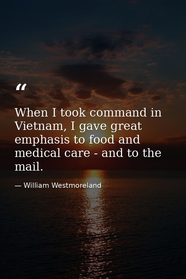 When I took command in Vietnam, I gave great emphasis to food and medical care - and to the mail. — William Westmoreland