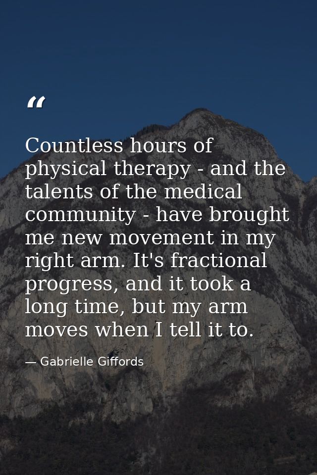 Countless hours of physical therapy - and the talents of the medical community - have brought me new movement in my righ — Gabrielle Giffords