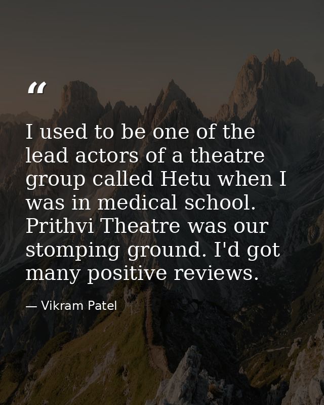 I used to be one of the lead actors of a theatre group called Hetu when I was in medical school. Prithvi Theatre was our — Vikram Patel