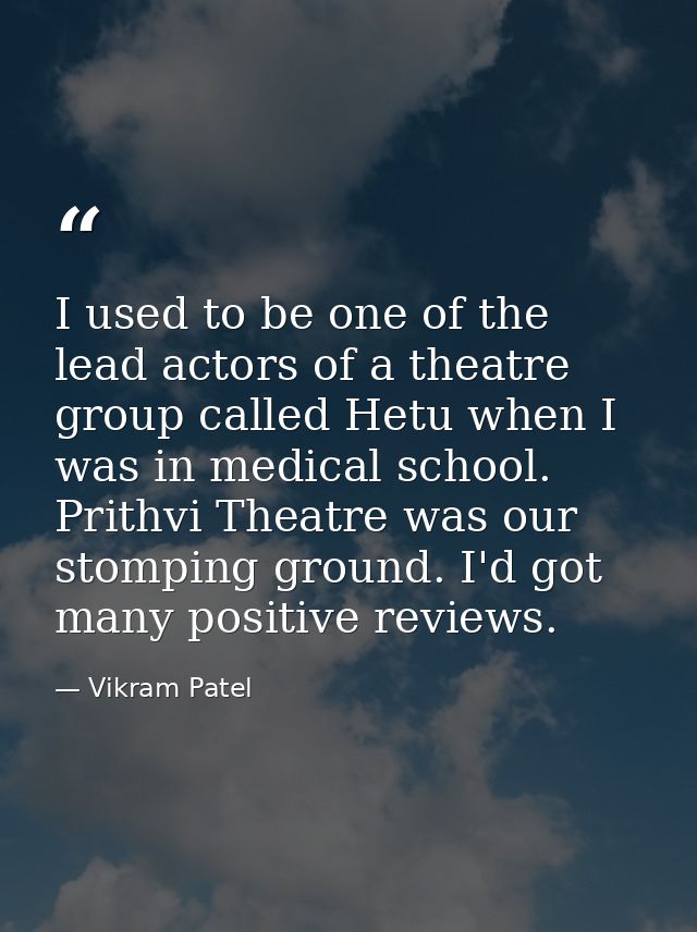 I used to be one of the lead actors of a theatre group called Hetu when I was in medical school. Prithvi Theatre was our — Vikram Patel