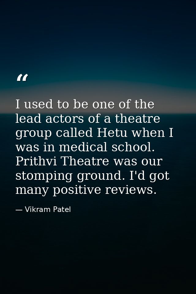 I used to be one of the lead actors of a theatre group called Hetu when I was in medical school. Prithvi Theatre was our — Vikram Patel