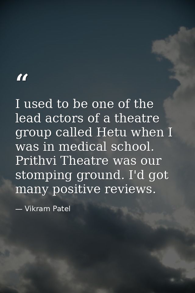 I used to be one of the lead actors of a theatre group called Hetu when I was in medical school. Prithvi Theatre was our — Vikram Patel