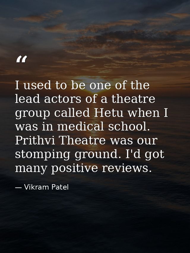 I used to be one of the lead actors of a theatre group called Hetu when I was in medical school. Prithvi Theatre was our — Vikram Patel