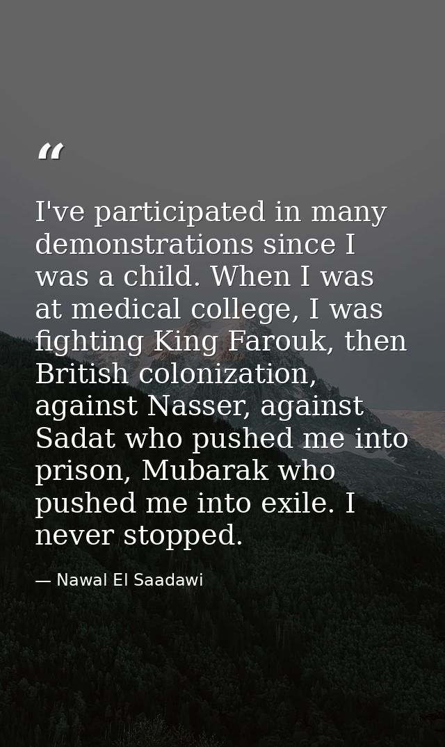 I've participated in many demonstrations since I was a child. When I was at medical college, I was fighting King Farouk, — Nawal El Saadawi