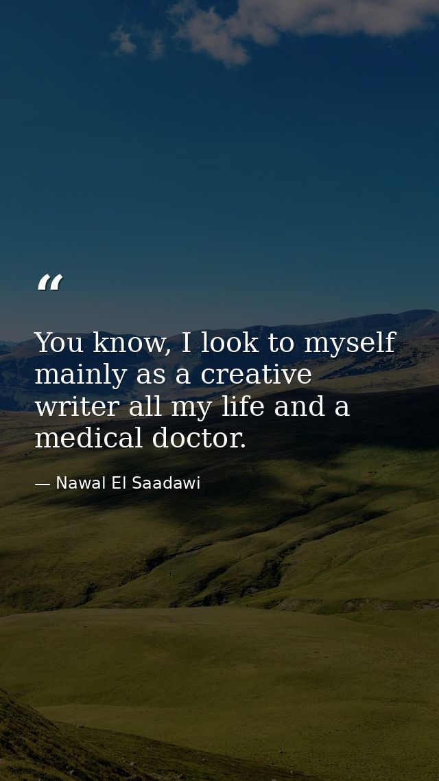 You know, I look to myself mainly as a creative writer all my life and a medical doctor. — Nawal El Saadawi