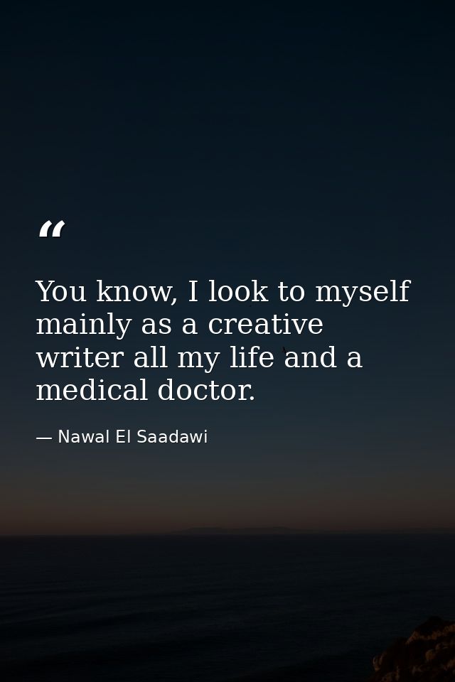You know, I look to myself mainly as a creative writer all my life and a medical doctor. — Nawal El Saadawi