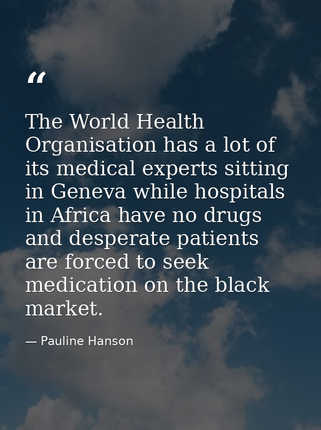 The World Health Organisation has a lot of its medical experts sitting in Geneva while hospitals in Africa have no drugs — Pauline Hanson