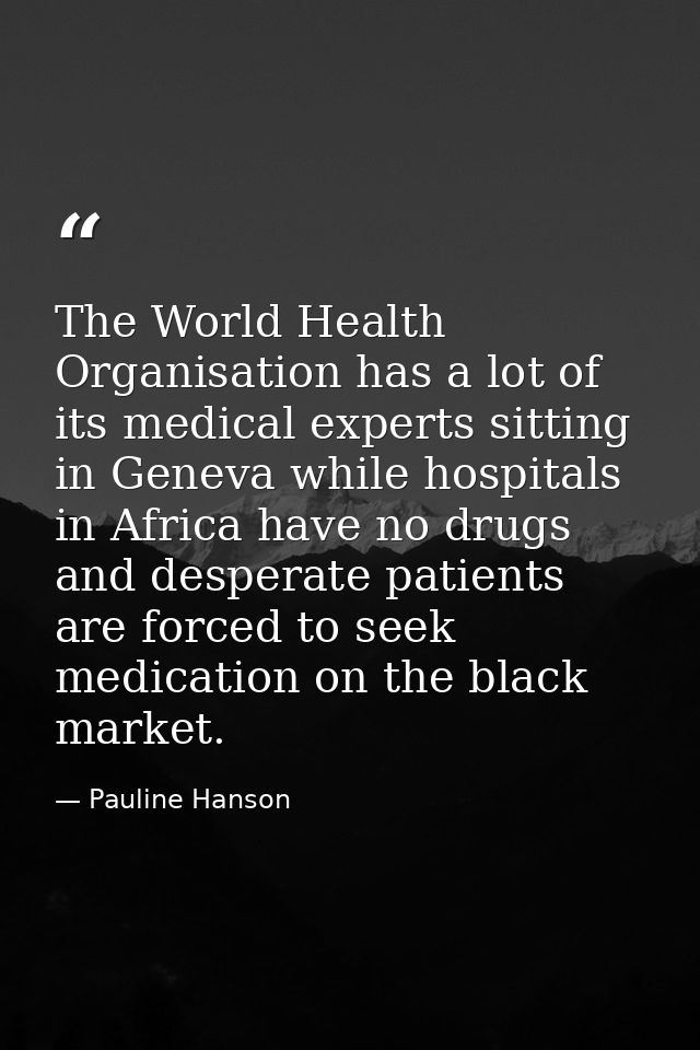 The World Health Organisation has a lot of its medical experts sitting in Geneva while hospitals in Africa have no drugs — Pauline Hanson