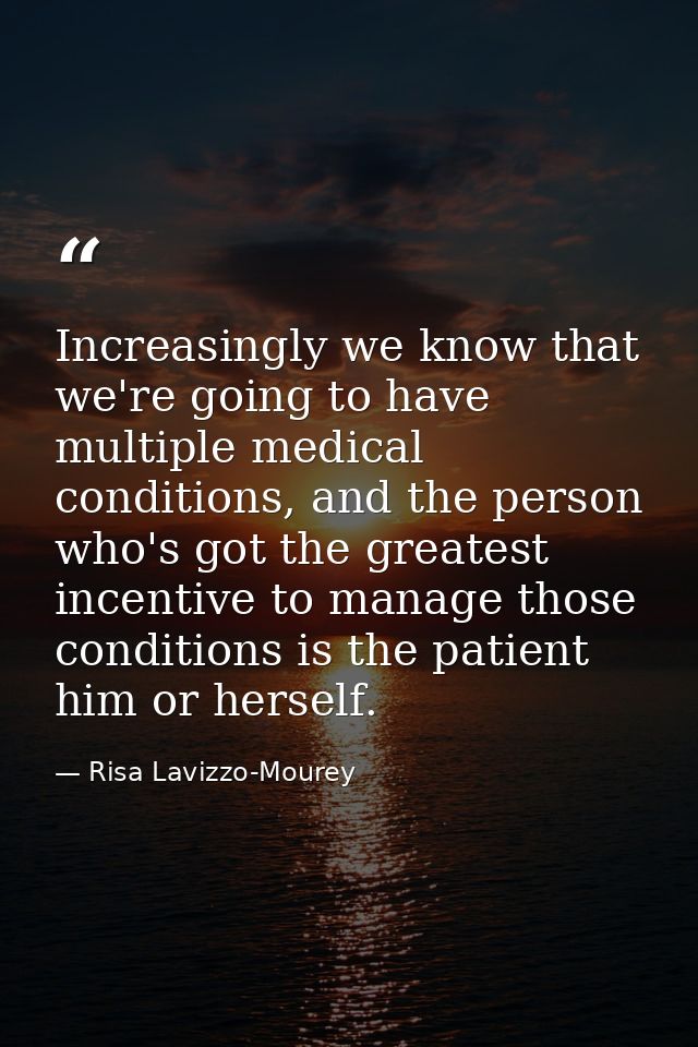 Increasingly we know that we're going to have multiple medical conditions, and the person who's got the greatest incenti — Risa Lavizzo-Mourey