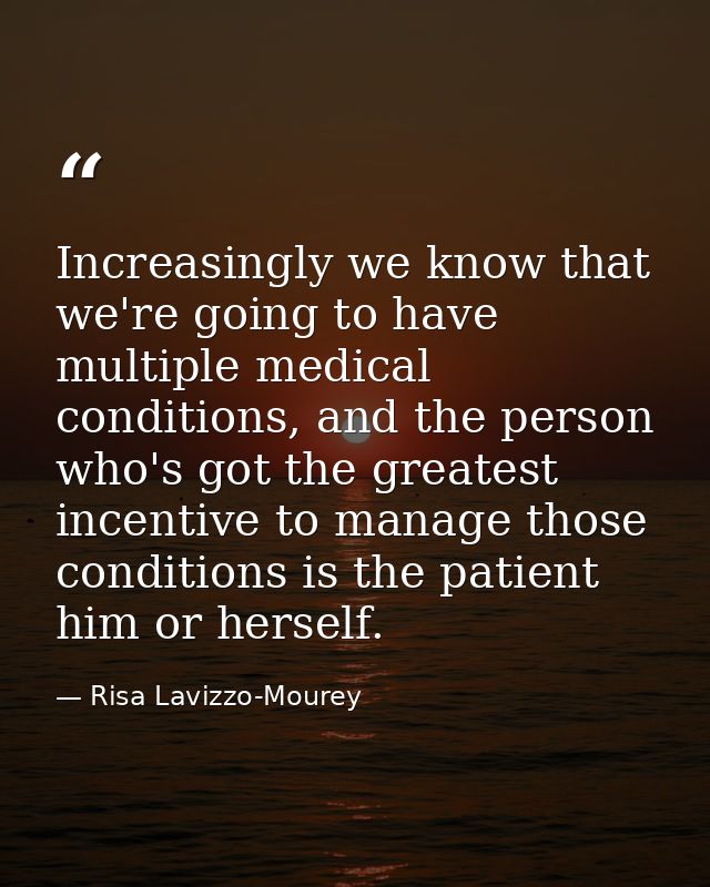 Increasingly we know that we're going to have multiple medical conditions, and the person who's got the greatest incenti — Risa Lavizzo-Mourey