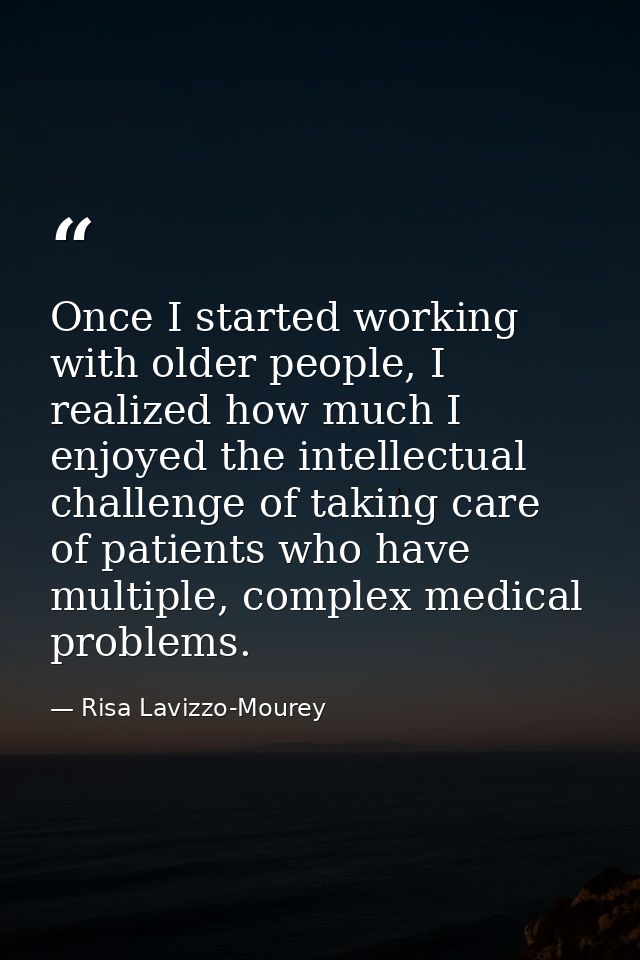Once I started working with older people, I realized how much I enjoyed the intellectual challenge of taking care of pat — Risa Lavizzo-Mourey