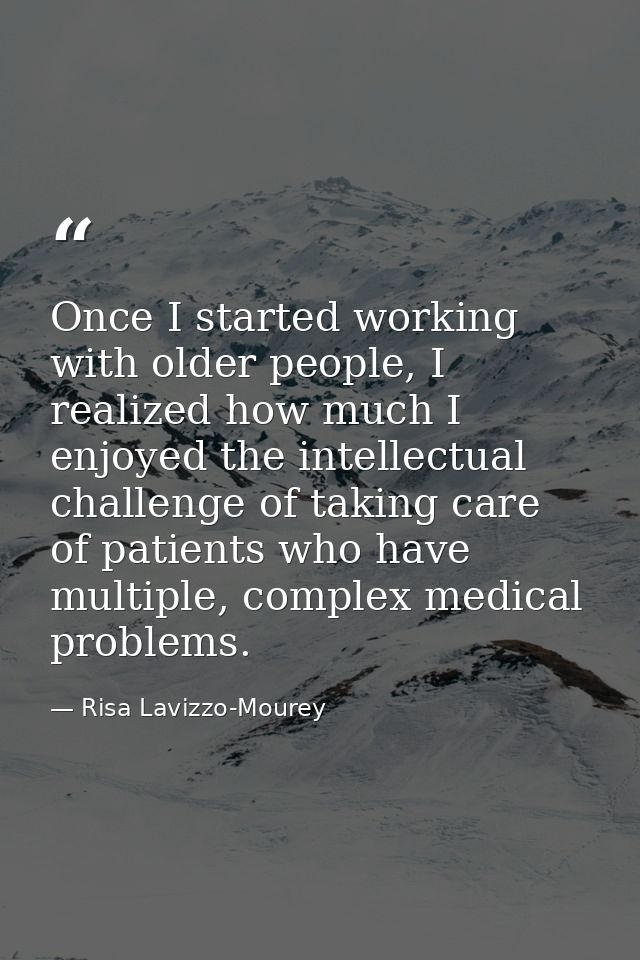 Once I started working with older people, I realized how much I enjoyed the intellectual challenge of taking care of pat — Risa Lavizzo-Mourey