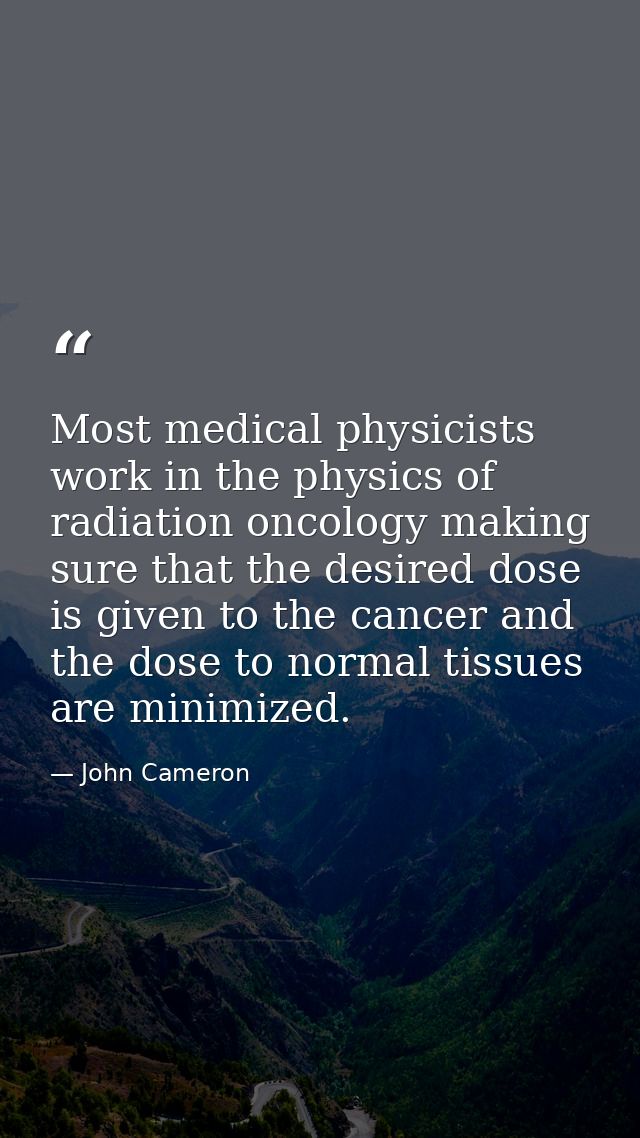 Most medical physicists work in the physics of radiation oncology making sure that the desired dose is given to the canc — John Cameron