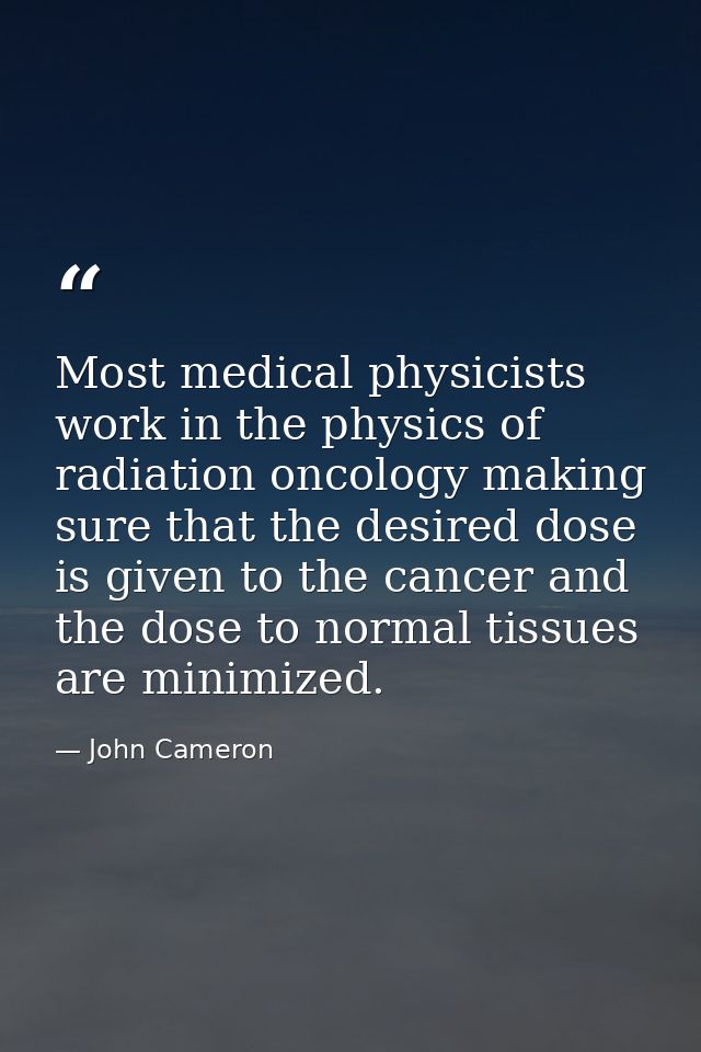 Most medical physicists work in the physics of radiation oncology making sure that the desired dose is given to the canc — John Cameron
