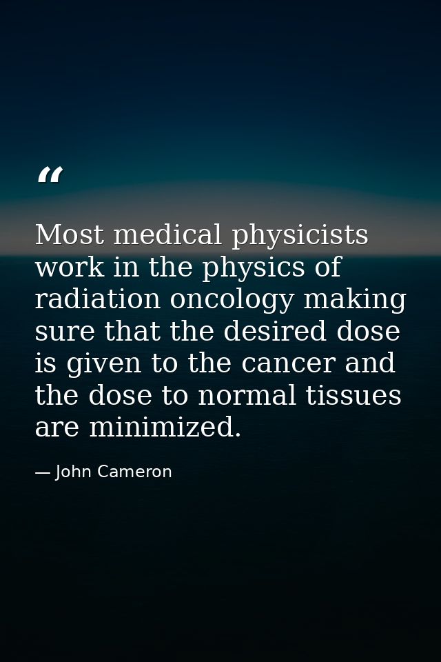 Most medical physicists work in the physics of radiation oncology making sure that the desired dose is given to the canc — John Cameron
