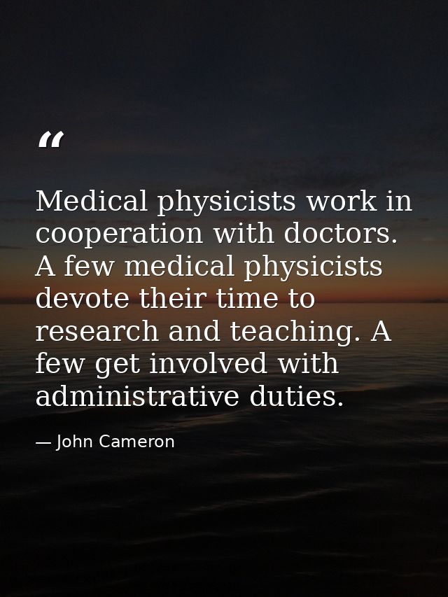 Medical physicists work in cooperation with doctors. A few medical physicists devote their time to research and teaching — John Cameron
