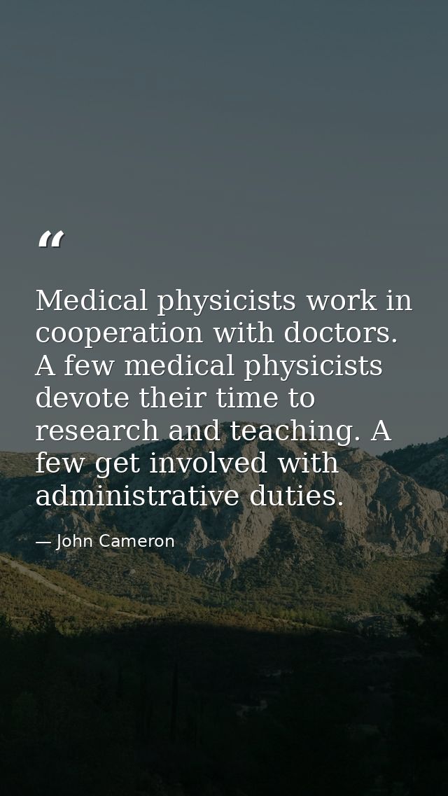 Medical physicists work in cooperation with doctors. A few medical physicists devote their time to research and teaching — John Cameron