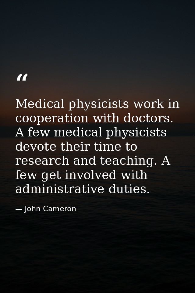 Medical physicists work in cooperation with doctors. A few medical physicists devote their time to research and teaching — John Cameron