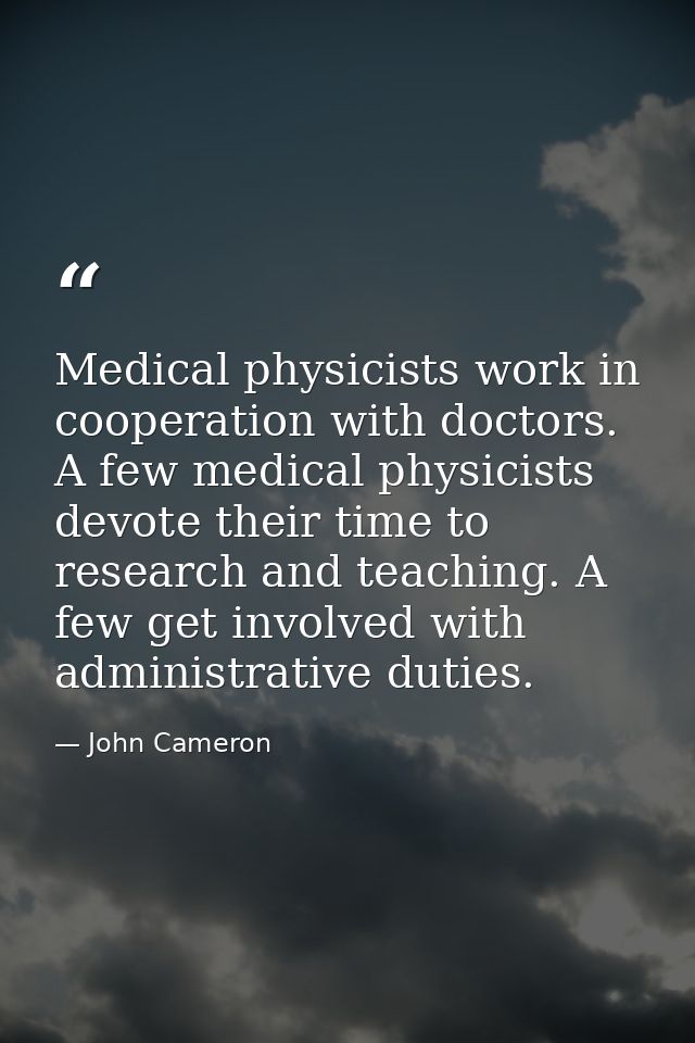 Medical physicists work in cooperation with doctors. A few medical physicists devote their time to research and teaching — John Cameron