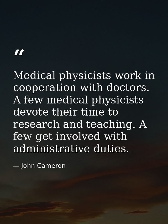 Medical physicists work in cooperation with doctors. A few medical physicists devote their time to research and teaching — John Cameron
