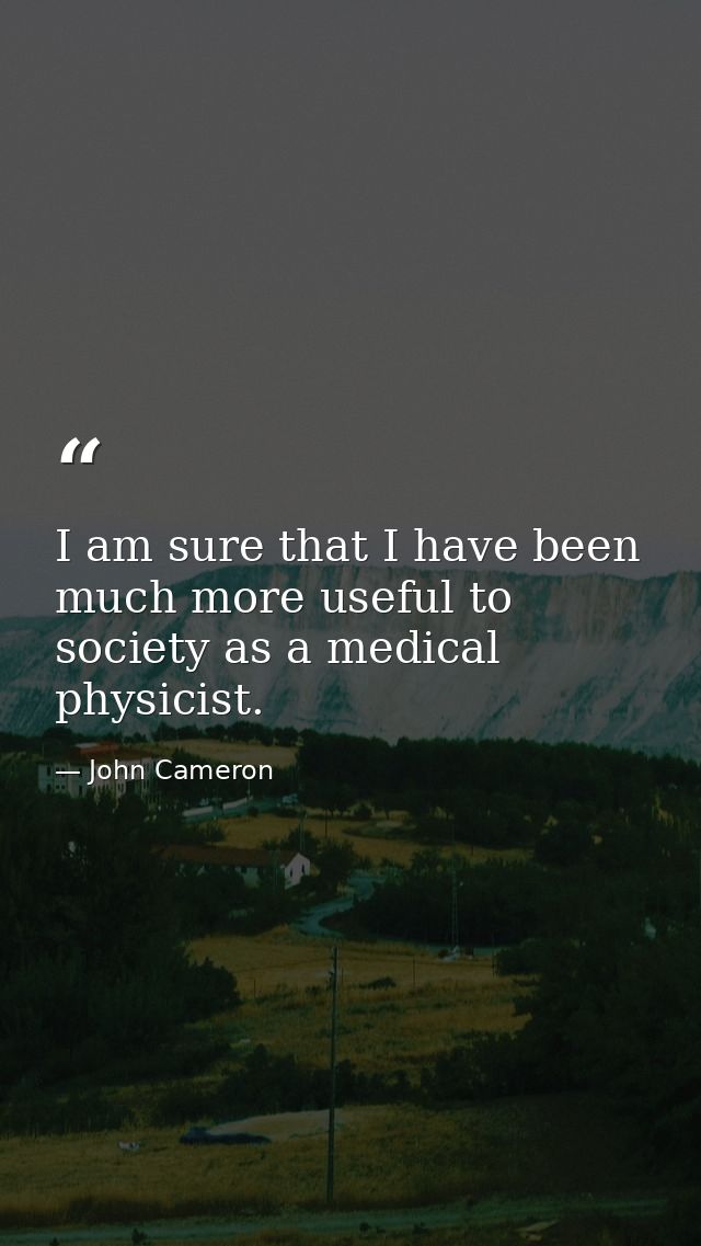 I am sure that I have been much more useful to society as a medical physicist. — John Cameron