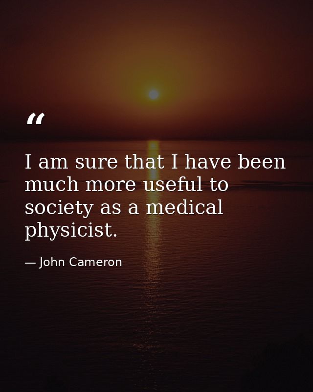 I am sure that I have been much more useful to society as a medical physicist. — John Cameron