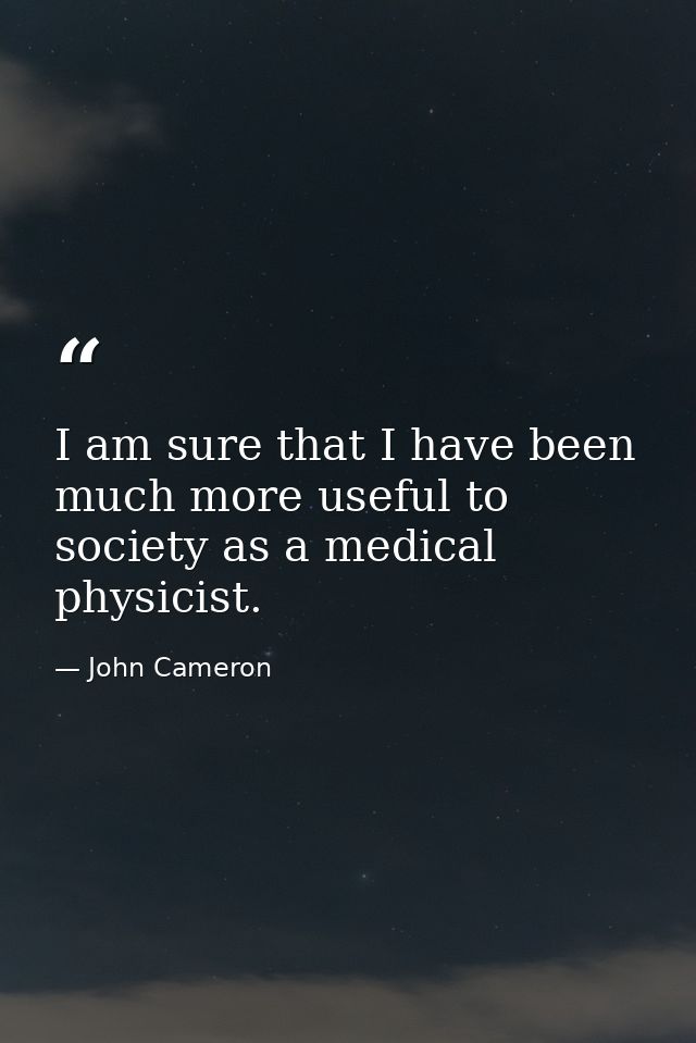 I am sure that I have been much more useful to society as a medical physicist. — John Cameron