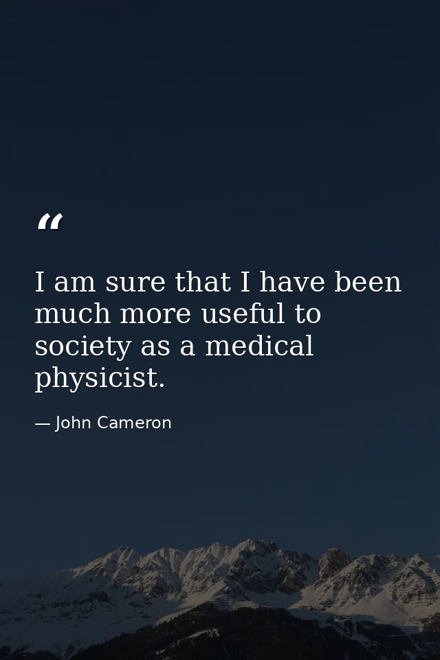 I am sure that I have been much more useful to society as a medical physicist. — John Cameron