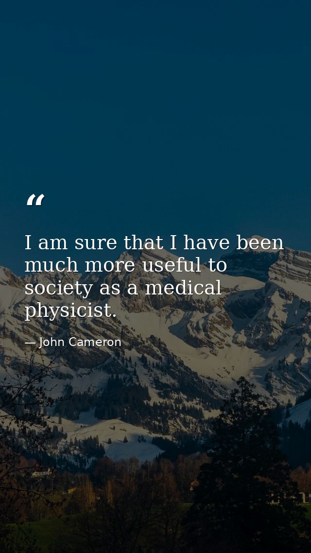 I am sure that I have been much more useful to society as a medical physicist. — John Cameron