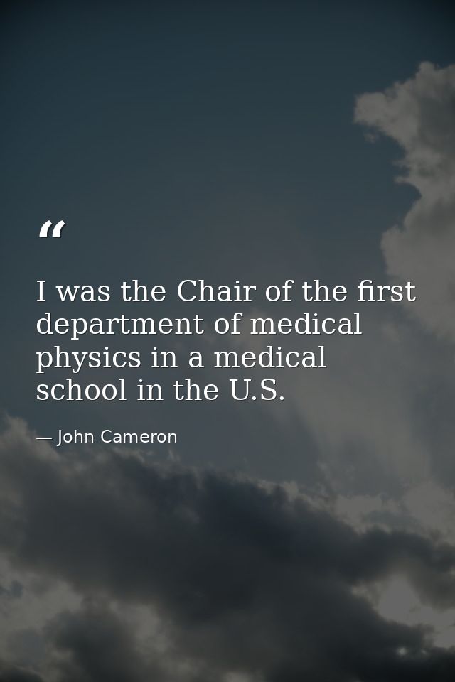 I was the Chair of the first department of medical physics in a medical school in the U.S. — John Cameron