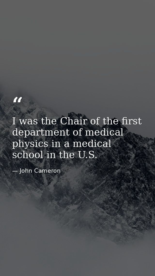 I was the Chair of the first department of medical physics in a medical school in the U.S. — John Cameron