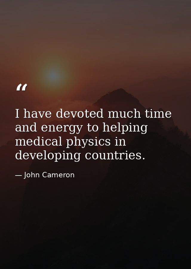 I have devoted much time and energy to helping medical physics in developing countries. — John Cameron