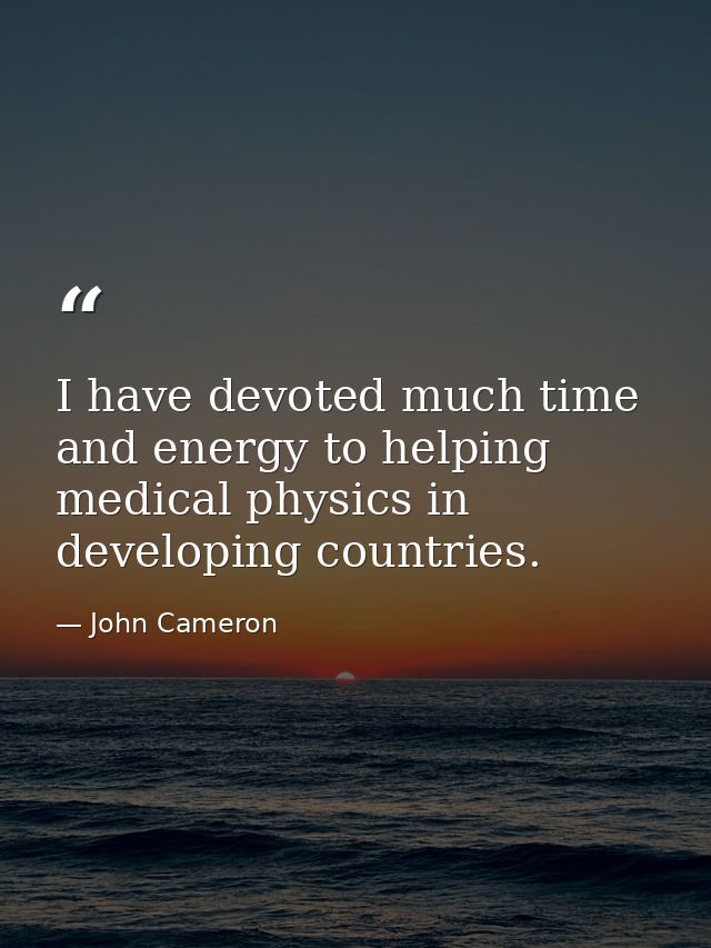 I have devoted much time and energy to helping medical physics in developing countries. — John Cameron