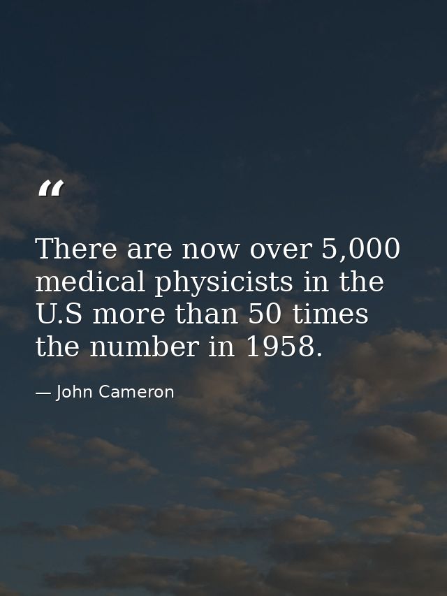 There are now over 5,000 medical physicists in the U.S more than 50 times the number in 1958. — John Cameron