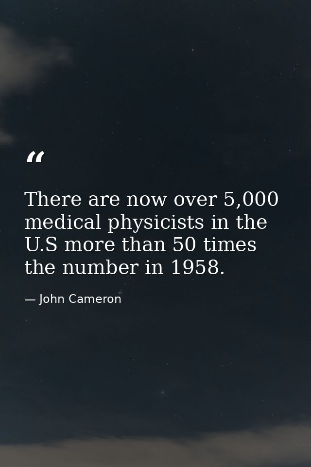 There are now over 5,000 medical physicists in the U.S more than 50 times the number in 1958. — John Cameron